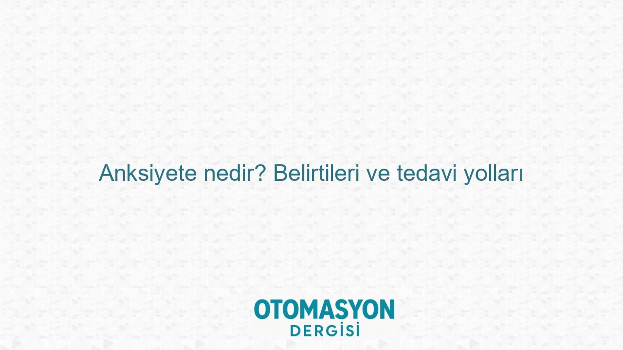 Anksiyete nedir? Belirtileri ve tedavi yolları - Otomasyon Dergisi