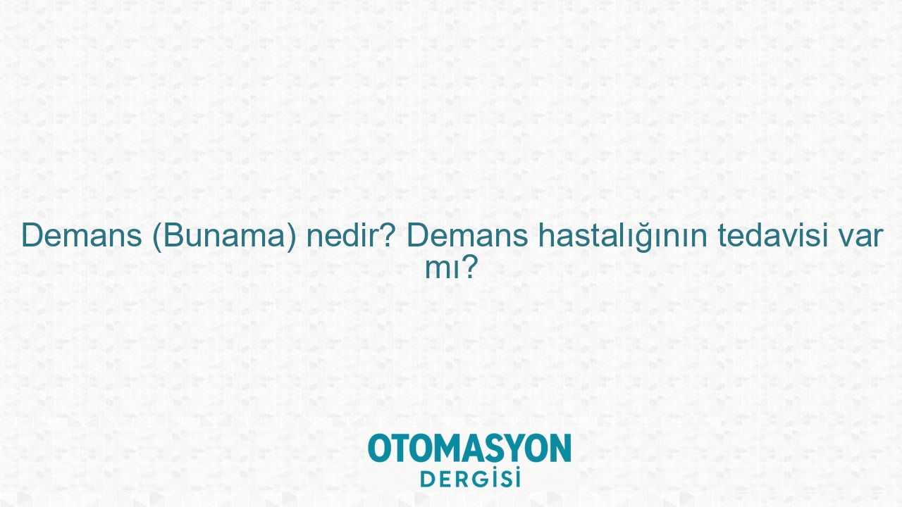 Demans (Bunama) nedir? Demans hastalığının tedavisi var mı? - Otomasyon Dergisi