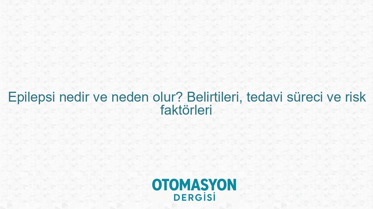 Epilepsi nedir ve neden olur? Belirtileri, tedavi süreci ve risk faktörleri - Otomasyon Dergisi