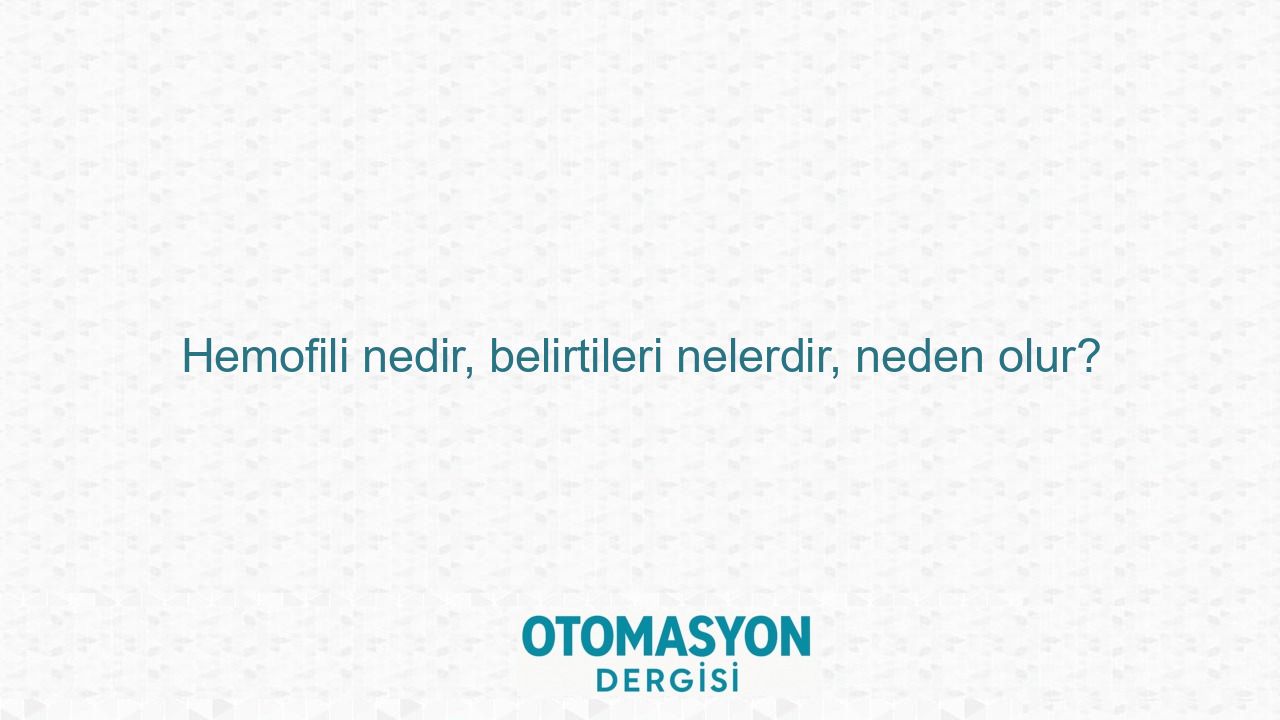 Hemofili nedir, belirtileri nelerdir, neden olur? - Otomasyon Dergisi