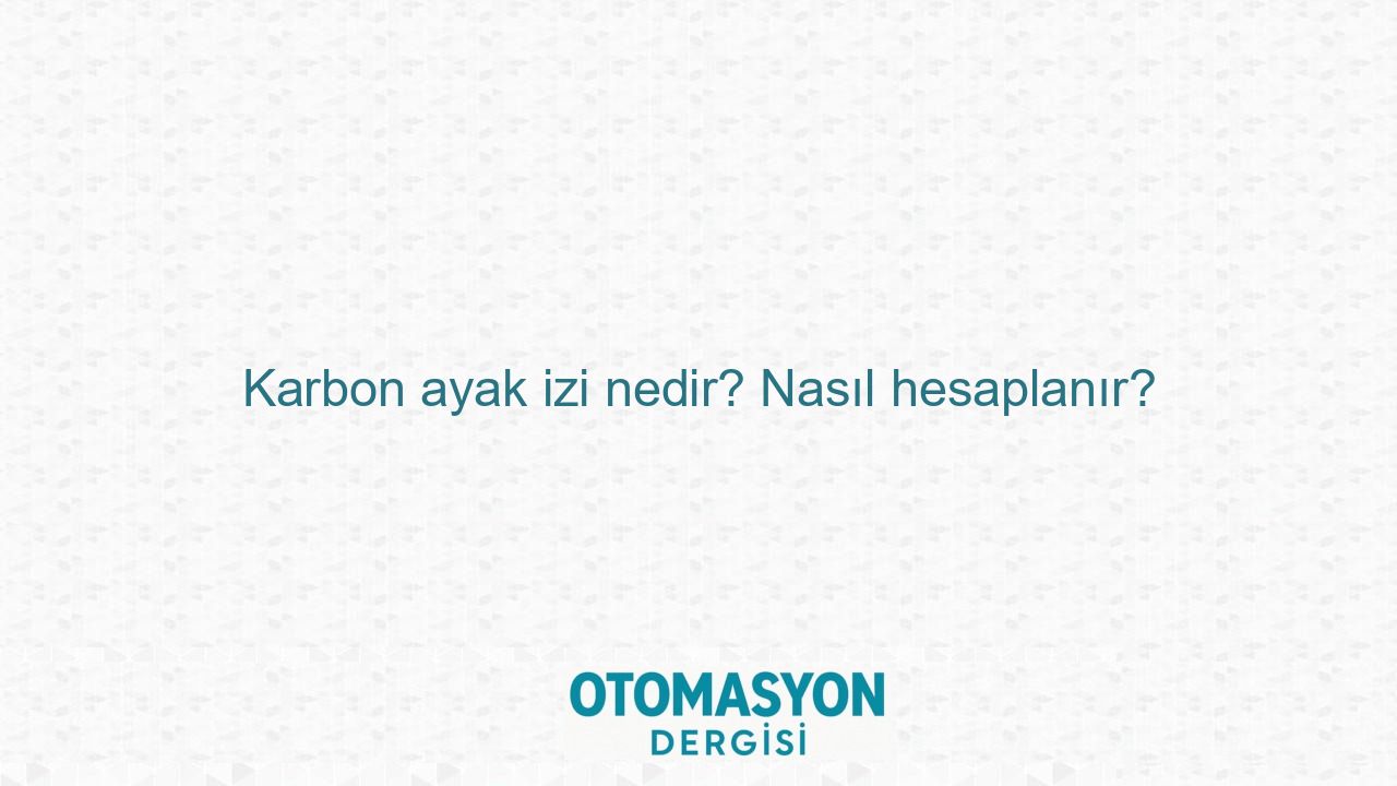 Karbon ayak izi nedir? Nasıl hesaplanır? - Otomasyon Dergisi