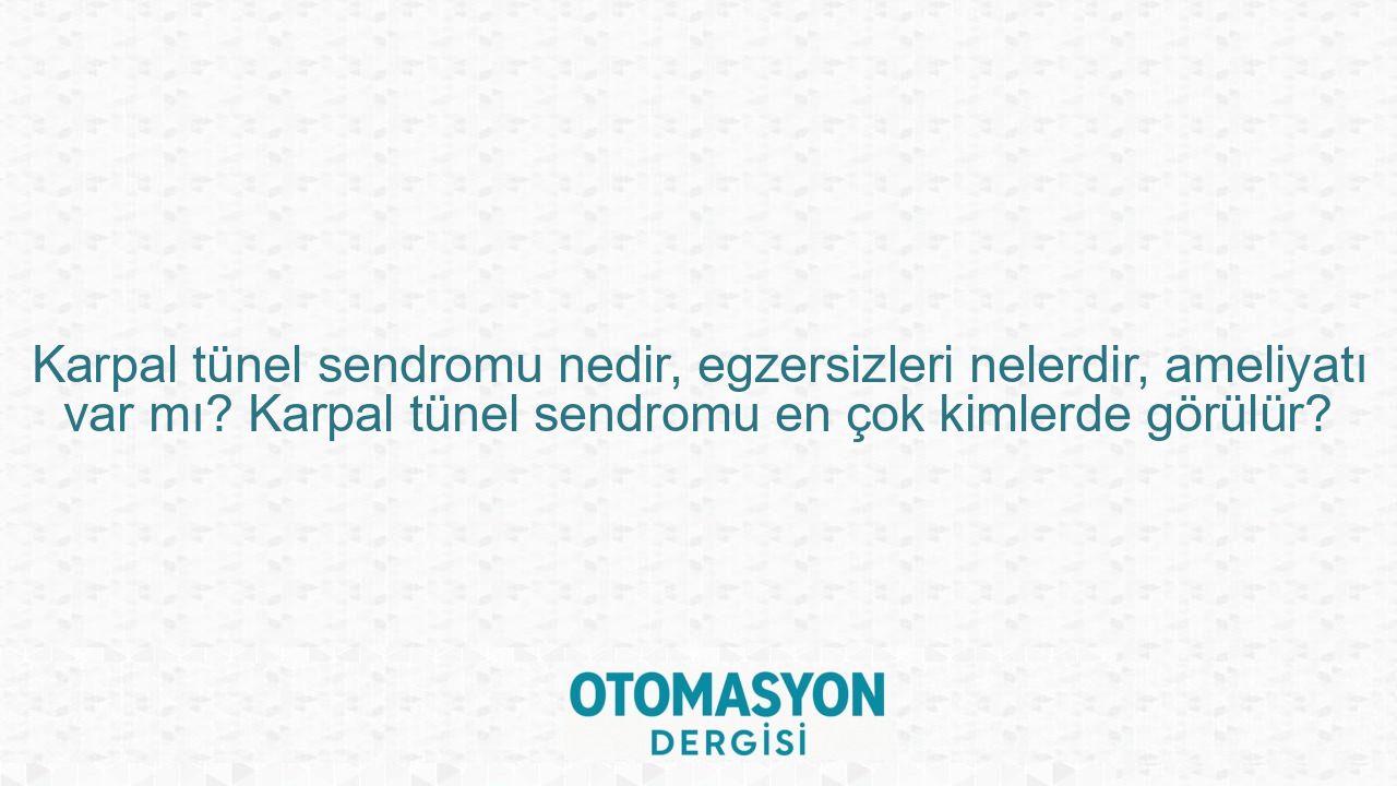 Karpal tünel sendromu nedir, egzersizleri nelerdir, ameliyatı var mı? Karpal tünel sendromu en çok kimlerde görülür? - Otomasyon Dergisi