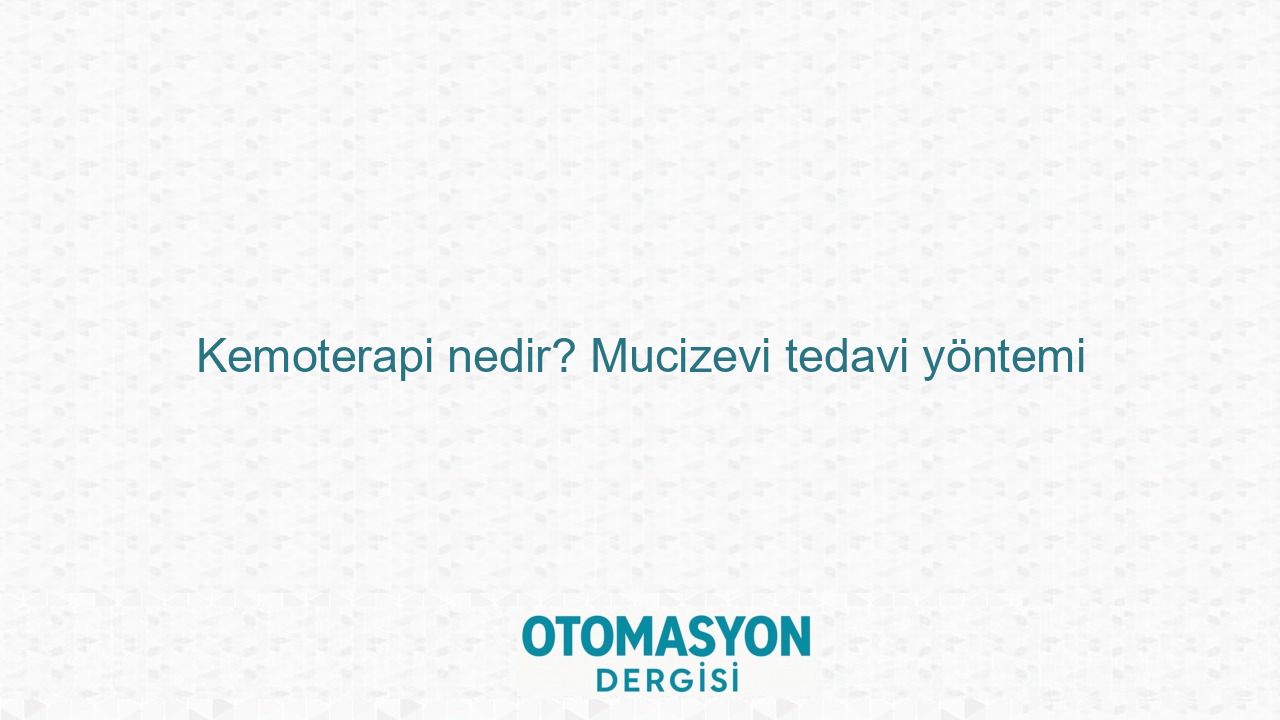 Kemoterapi nedir? Mucizevi tedavi yöntemi - Otomasyon Dergisi