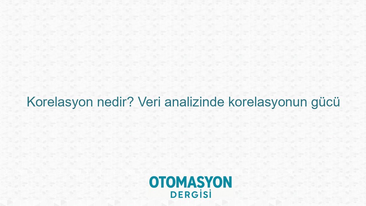 Korelasyon nedir? Veri analizinde korelasyonun gücü - Otomasyon Dergisi
