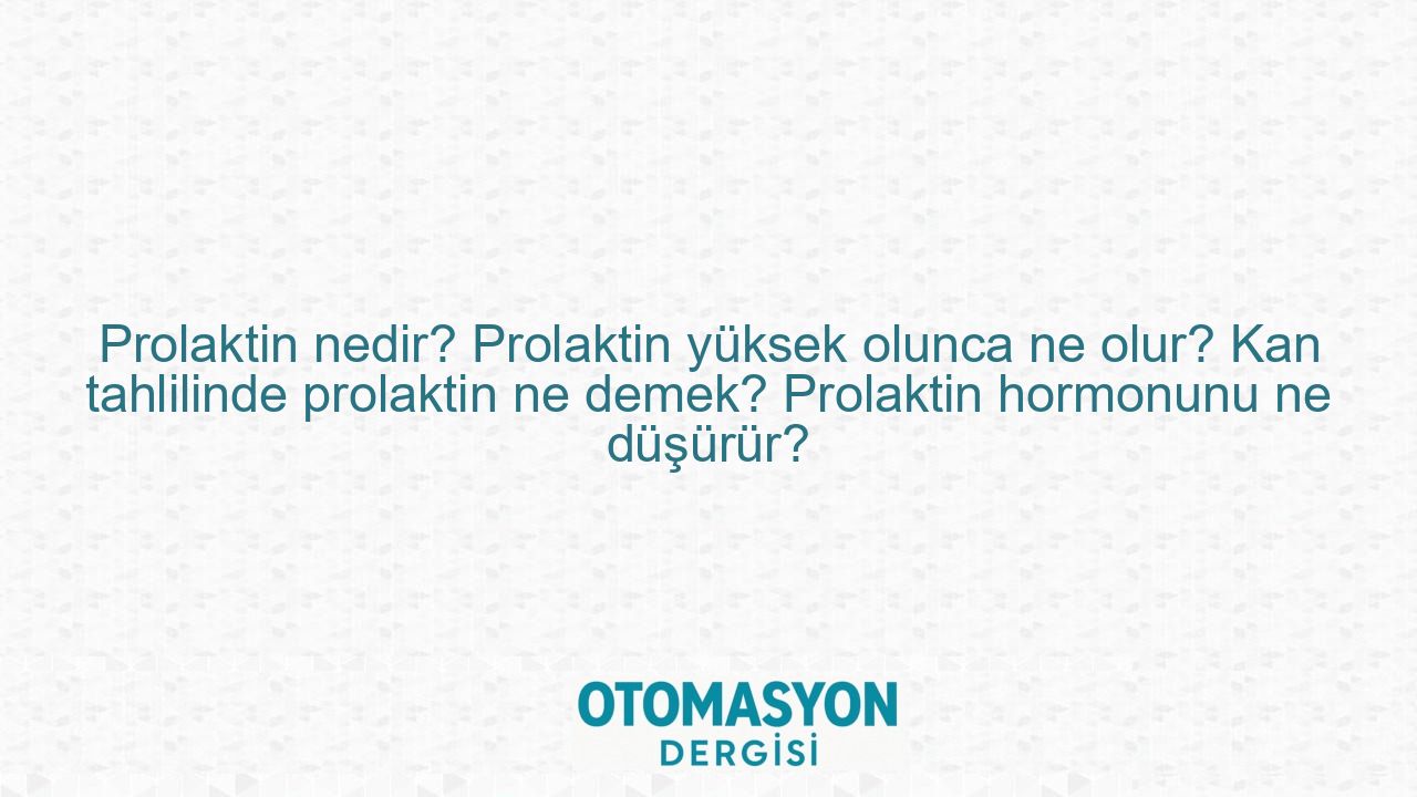 Prolaktin nedir? Prolaktin yüksek olunca ne olur? Kan tahlilinde prolaktin ne demek? Prolaktin hormonunu ne düşürür? - Otomasyon Dergisi