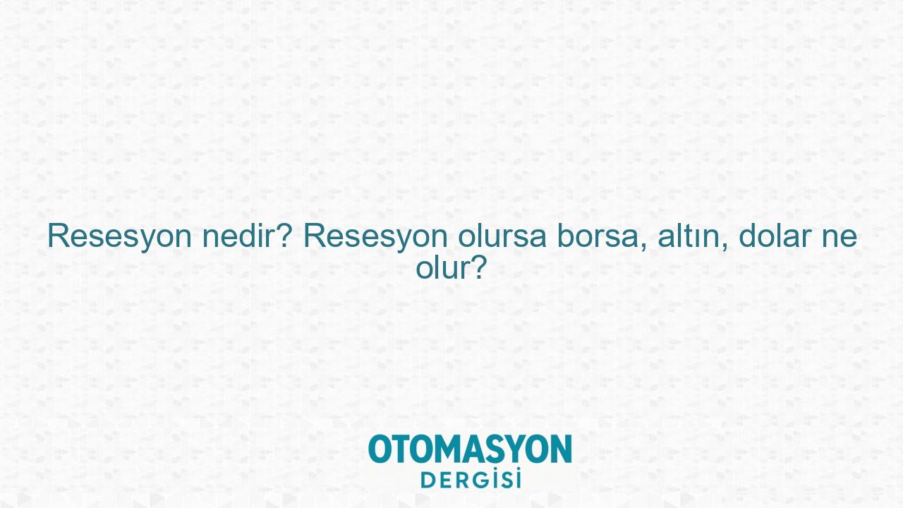 Resesyon nedir? Resesyon olursa borsa, altın, dolar ne olur? - Otomasyon Dergisi