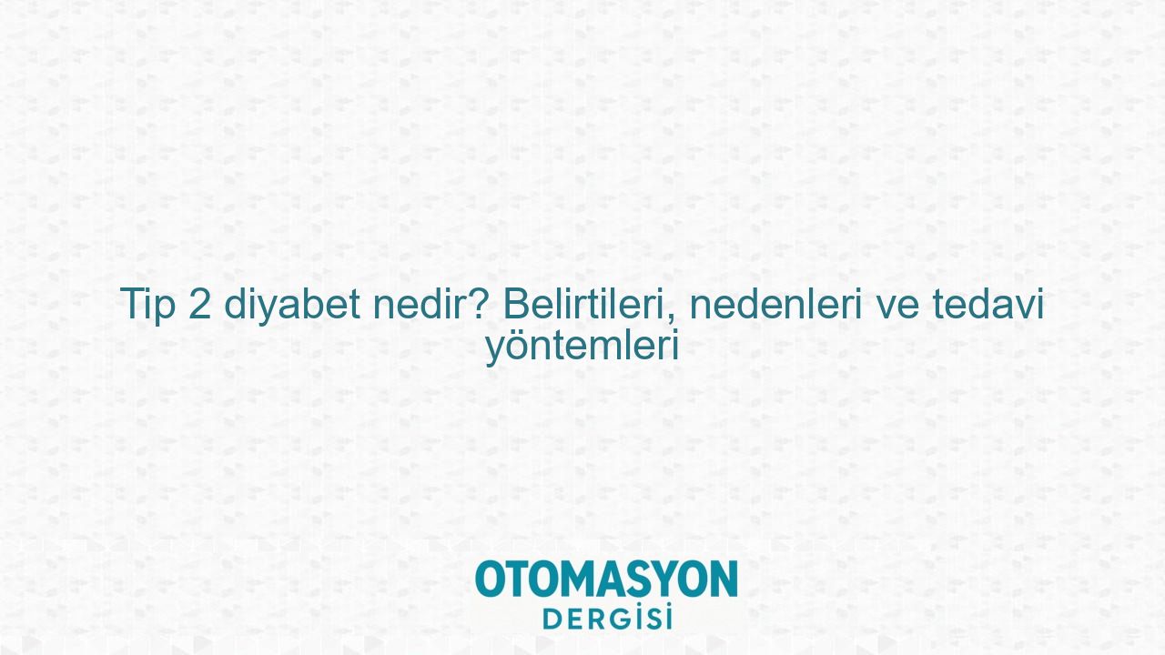 Tip 2 diyabet nedir? Belirtileri, nedenleri ve tedavi yöntemleri - Otomasyon Dergisi