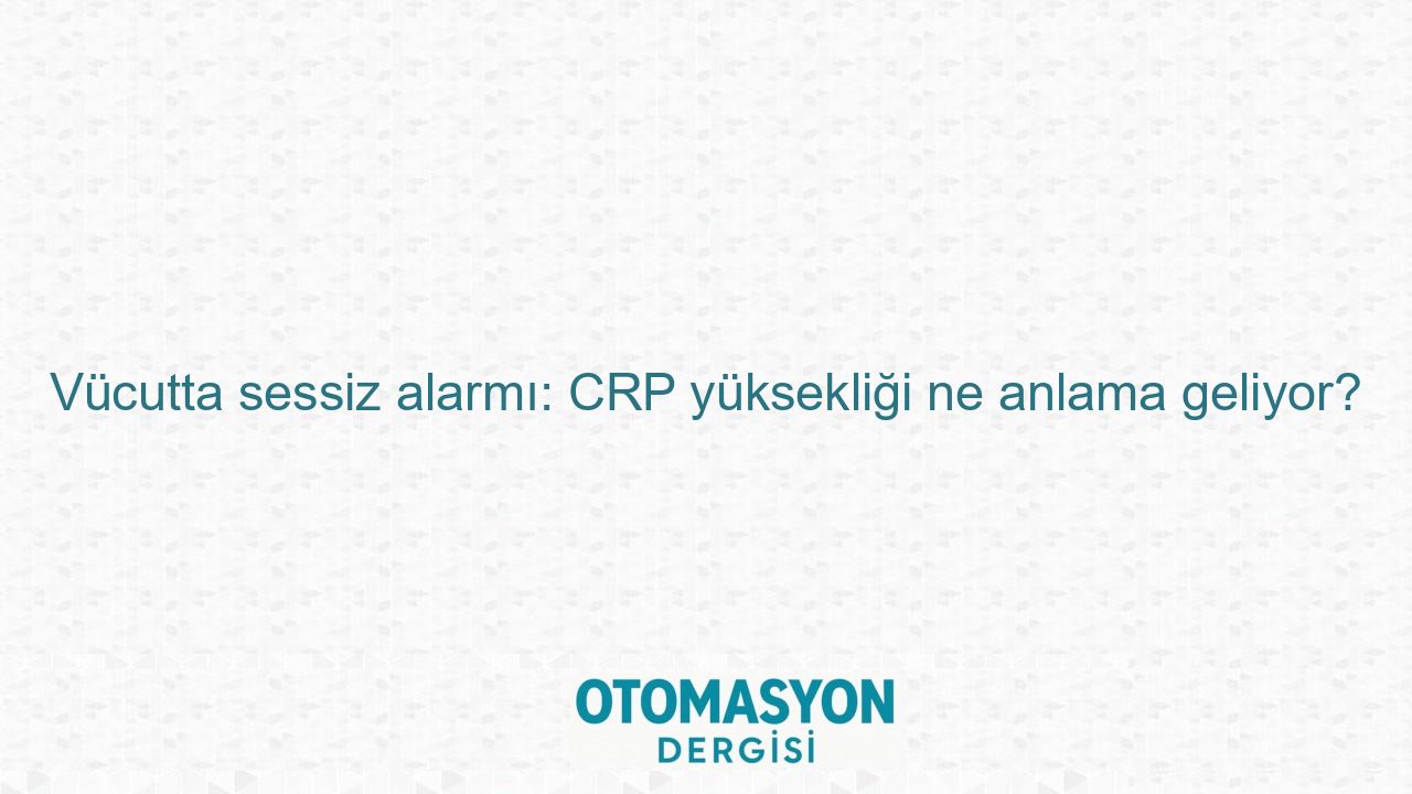 Vücutta sessiz alarmı: CRP yüksekliği ne anlama geliyor? - Otomasyon Dergisi